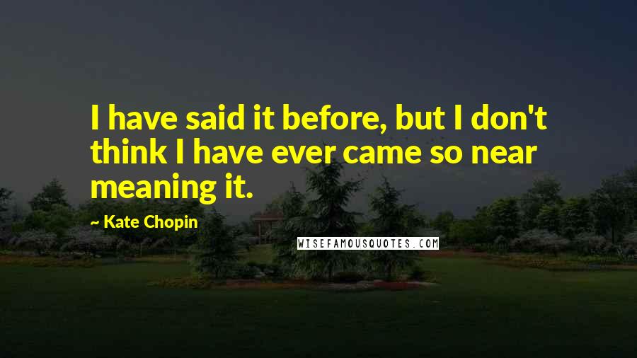 Kate Chopin Quotes: I have said it before, but I don't think I have ever came so near meaning it.