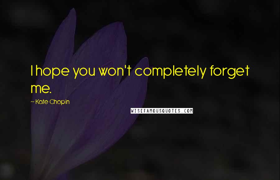 Kate Chopin Quotes: I hope you won't completely forget me.