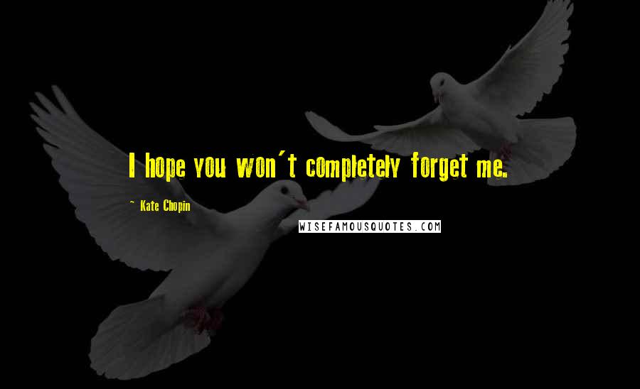 Kate Chopin Quotes: I hope you won't completely forget me.