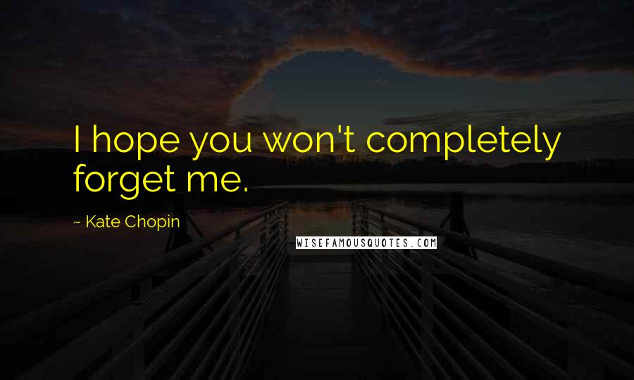 Kate Chopin Quotes: I hope you won't completely forget me.