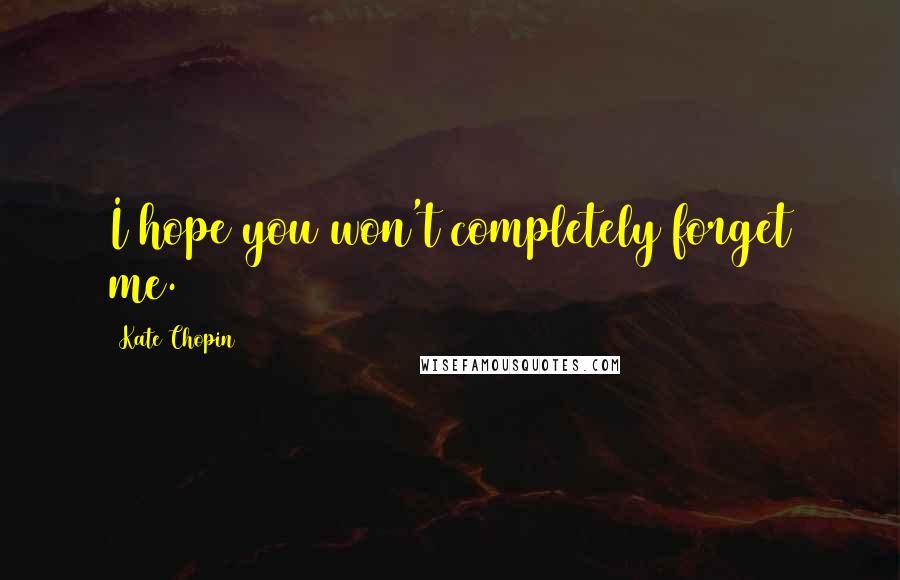 Kate Chopin Quotes: I hope you won't completely forget me.