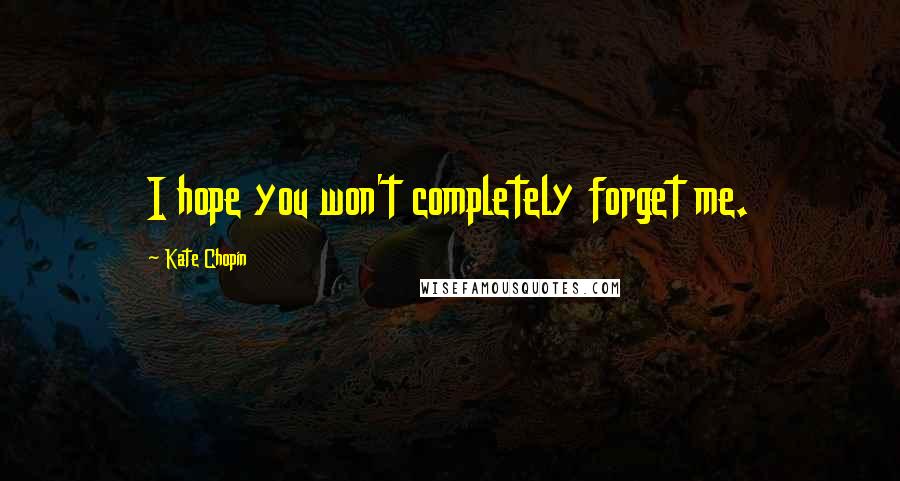 Kate Chopin Quotes: I hope you won't completely forget me.