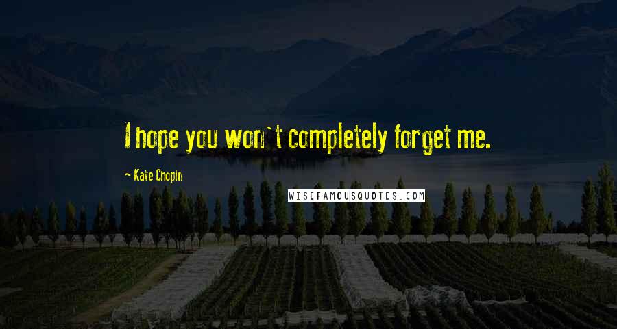 Kate Chopin Quotes: I hope you won't completely forget me.