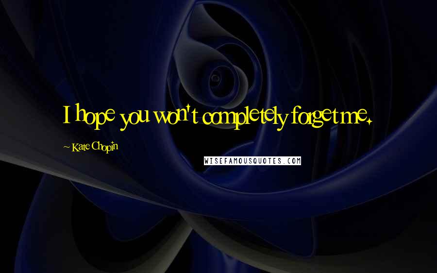 Kate Chopin Quotes: I hope you won't completely forget me.