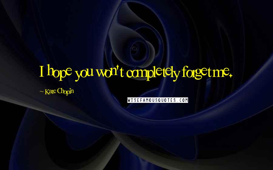 Kate Chopin Quotes: I hope you won't completely forget me.