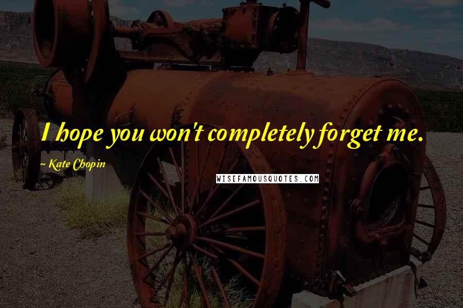 Kate Chopin Quotes: I hope you won't completely forget me.