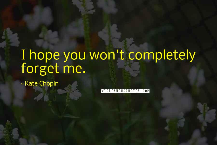 Kate Chopin Quotes: I hope you won't completely forget me.