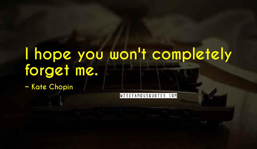 Kate Chopin Quotes: I hope you won't completely forget me.