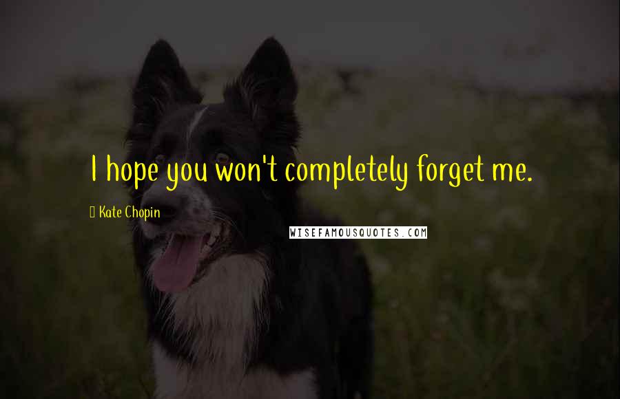 Kate Chopin Quotes: I hope you won't completely forget me.