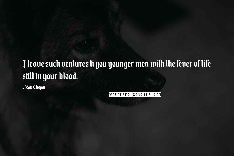 Kate Chopin Quotes: I leave such ventures ti you younger men with the fever of life still in your blood.