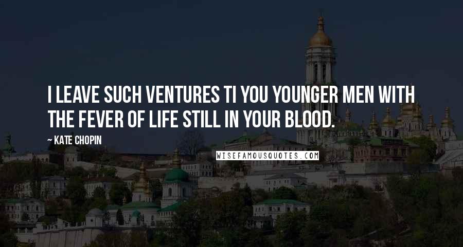 Kate Chopin Quotes: I leave such ventures ti you younger men with the fever of life still in your blood.