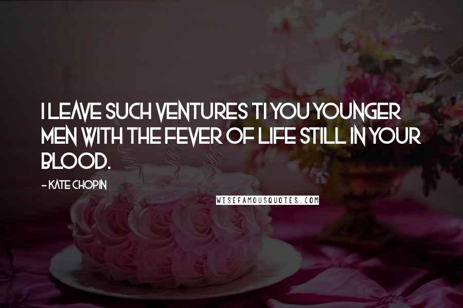 Kate Chopin Quotes: I leave such ventures ti you younger men with the fever of life still in your blood.