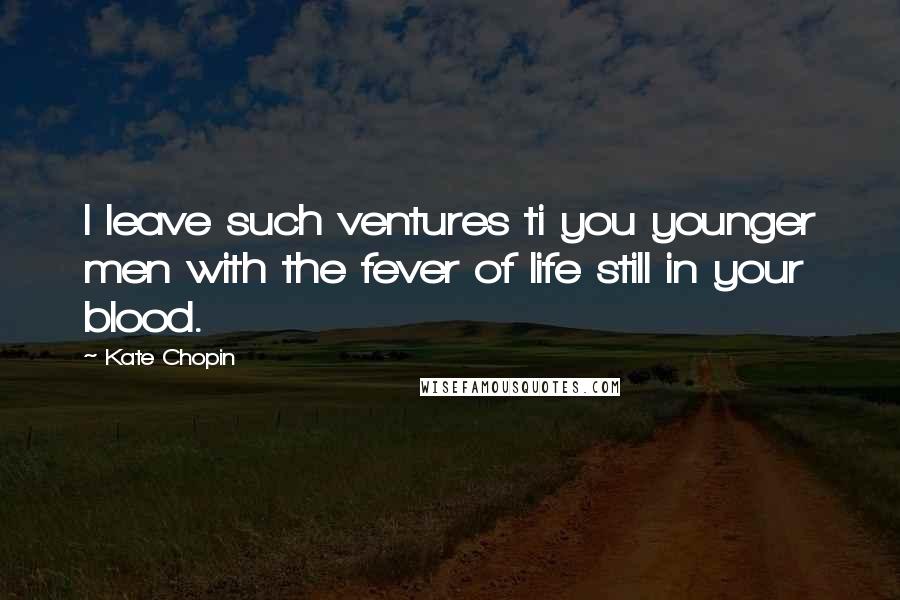 Kate Chopin Quotes: I leave such ventures ti you younger men with the fever of life still in your blood.