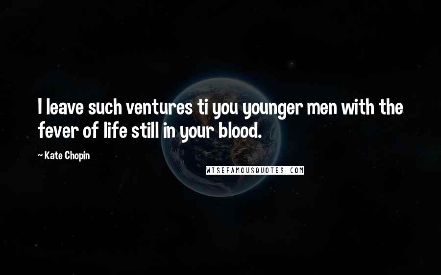 Kate Chopin Quotes: I leave such ventures ti you younger men with the fever of life still in your blood.