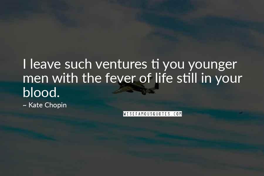 Kate Chopin Quotes: I leave such ventures ti you younger men with the fever of life still in your blood.