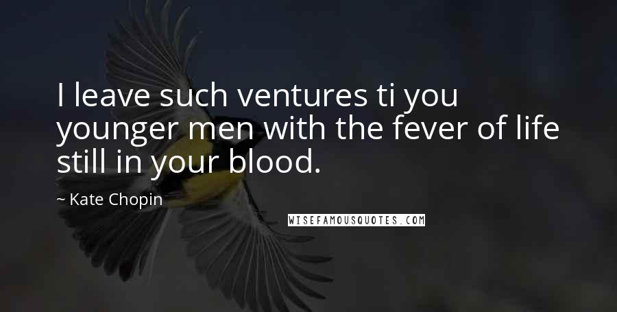 Kate Chopin Quotes: I leave such ventures ti you younger men with the fever of life still in your blood.