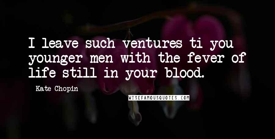 Kate Chopin Quotes: I leave such ventures ti you younger men with the fever of life still in your blood.