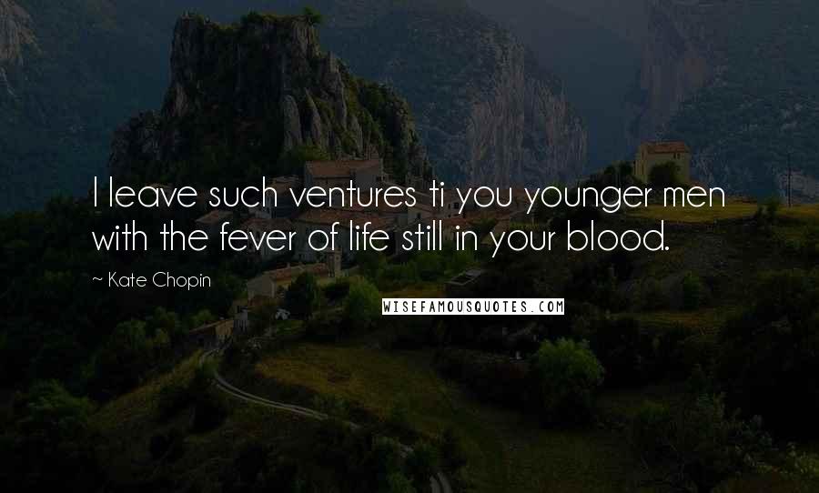 Kate Chopin Quotes: I leave such ventures ti you younger men with the fever of life still in your blood.