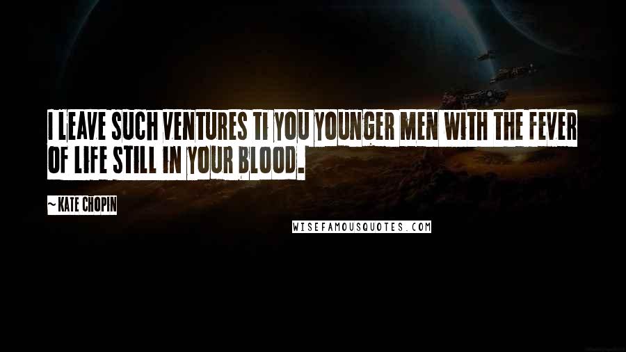 Kate Chopin Quotes: I leave such ventures ti you younger men with the fever of life still in your blood.