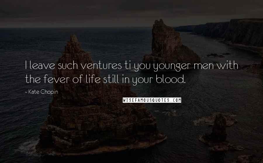 Kate Chopin Quotes: I leave such ventures ti you younger men with the fever of life still in your blood.