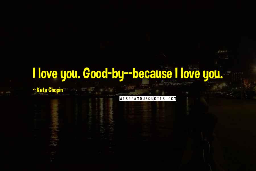 Kate Chopin Quotes: I love you. Good-by--because I love you.