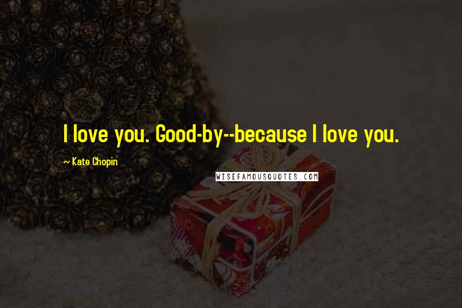 Kate Chopin Quotes: I love you. Good-by--because I love you.