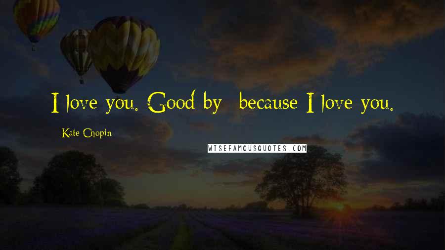 Kate Chopin Quotes: I love you. Good-by--because I love you.