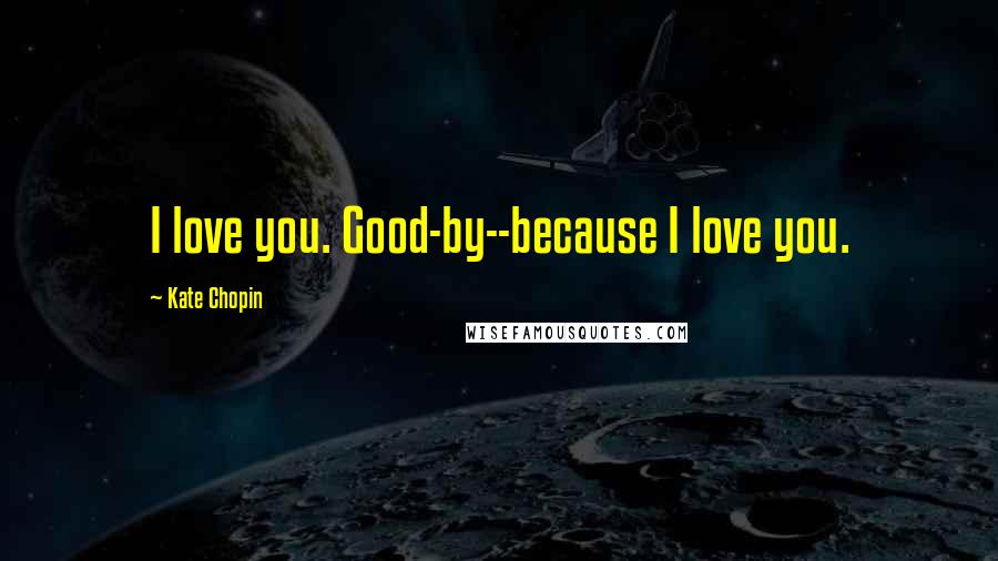 Kate Chopin Quotes: I love you. Good-by--because I love you.