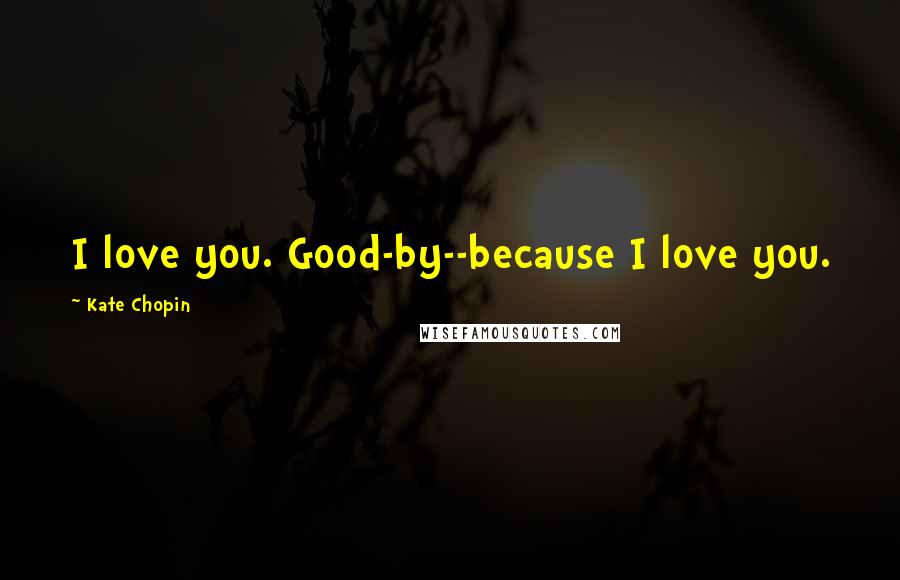 Kate Chopin Quotes: I love you. Good-by--because I love you.