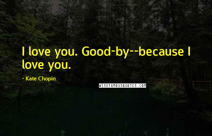 Kate Chopin Quotes: I love you. Good-by--because I love you.