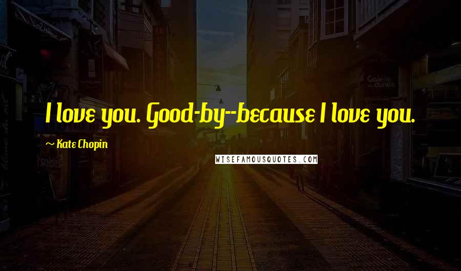 Kate Chopin Quotes: I love you. Good-by--because I love you.