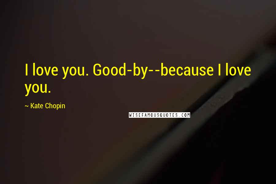 Kate Chopin Quotes: I love you. Good-by--because I love you.