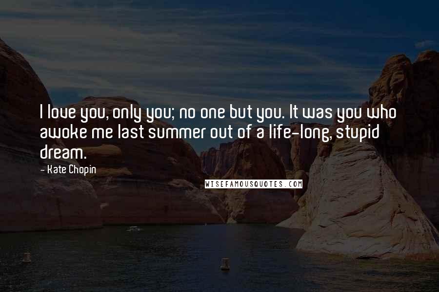 Kate Chopin Quotes: I love you, only you; no one but you. It was you who awoke me last summer out of a life-long, stupid dream.