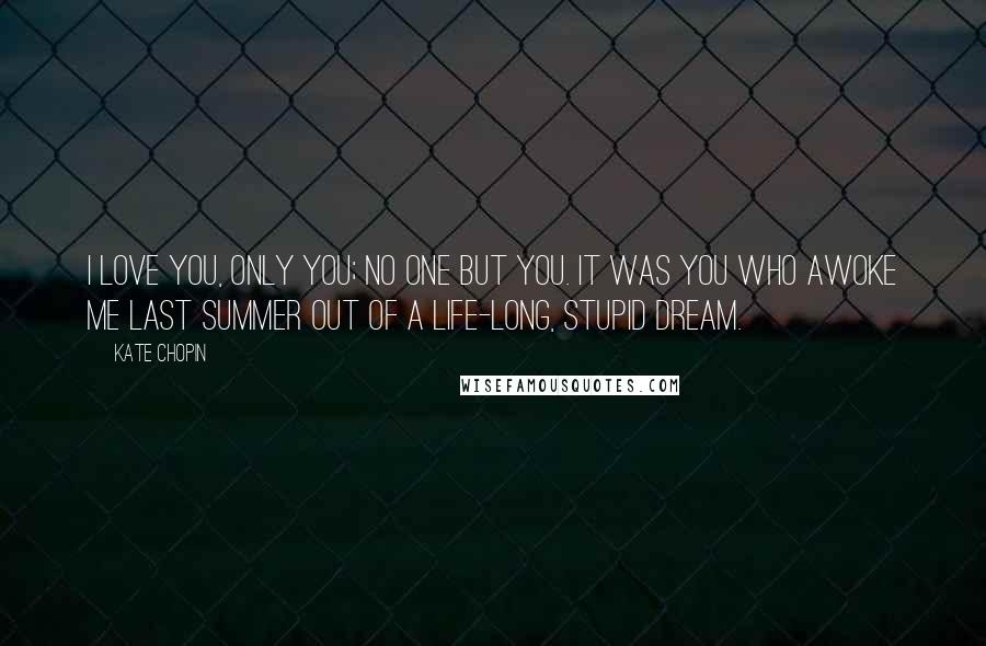 Kate Chopin Quotes: I love you, only you; no one but you. It was you who awoke me last summer out of a life-long, stupid dream.