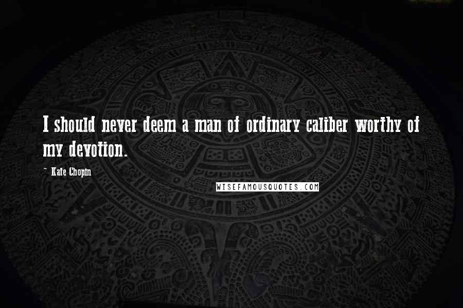 Kate Chopin Quotes: I should never deem a man of ordinary caliber worthy of my devotion.