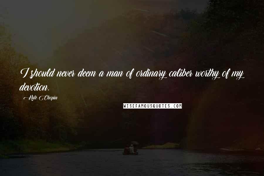 Kate Chopin Quotes: I should never deem a man of ordinary caliber worthy of my devotion.