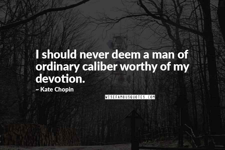 Kate Chopin Quotes: I should never deem a man of ordinary caliber worthy of my devotion.