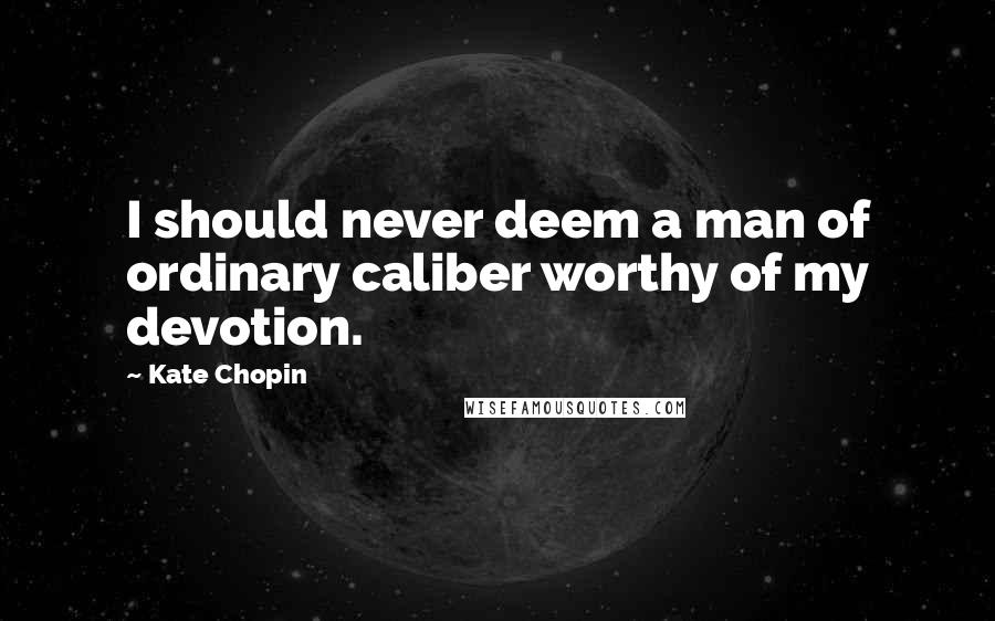 Kate Chopin Quotes: I should never deem a man of ordinary caliber worthy of my devotion.