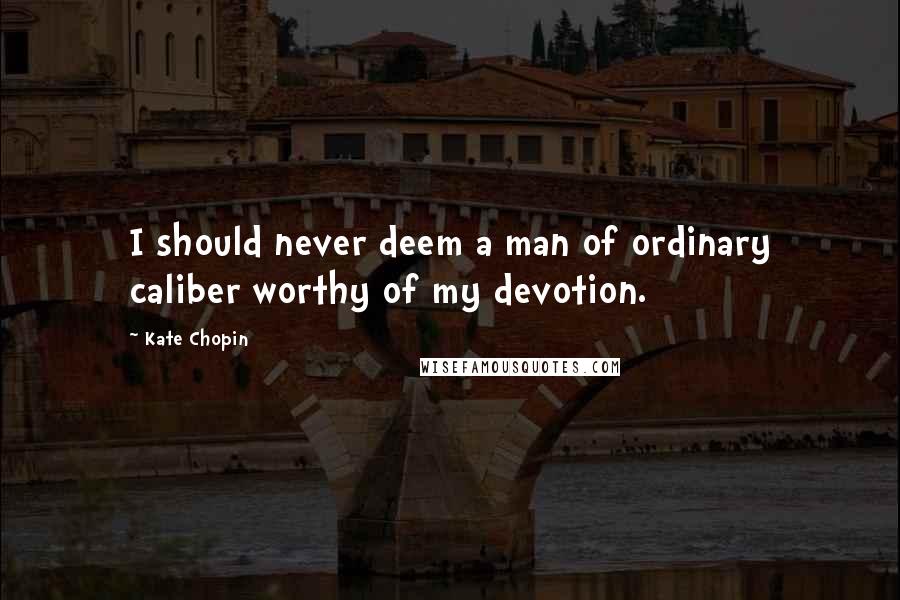 Kate Chopin Quotes: I should never deem a man of ordinary caliber worthy of my devotion.