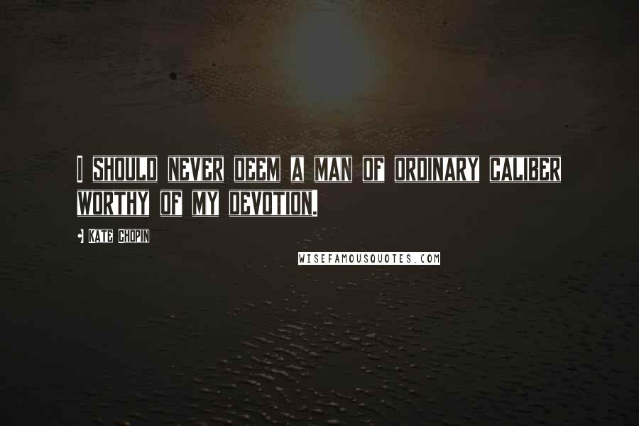 Kate Chopin Quotes: I should never deem a man of ordinary caliber worthy of my devotion.