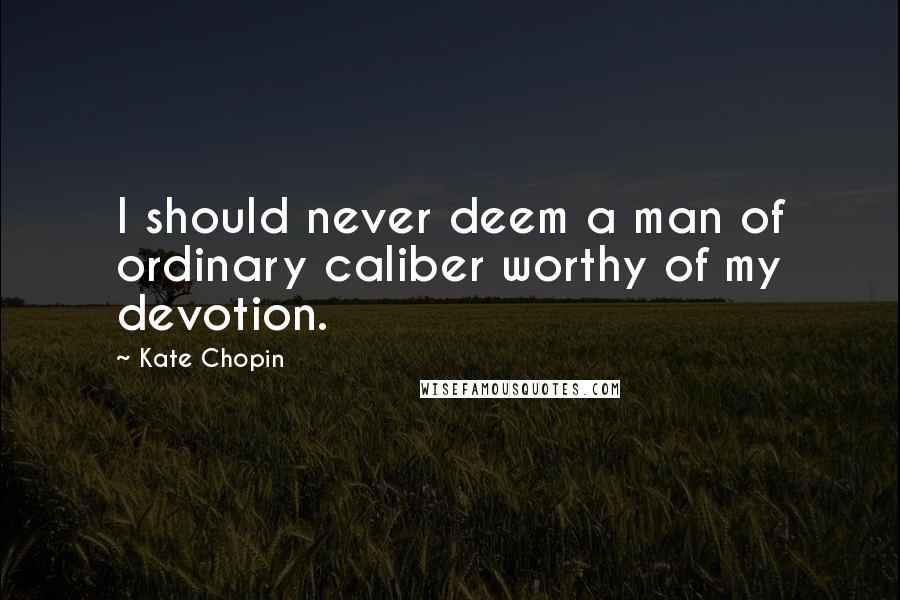 Kate Chopin Quotes: I should never deem a man of ordinary caliber worthy of my devotion.