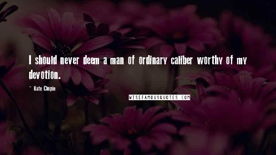 Kate Chopin Quotes: I should never deem a man of ordinary caliber worthy of my devotion.