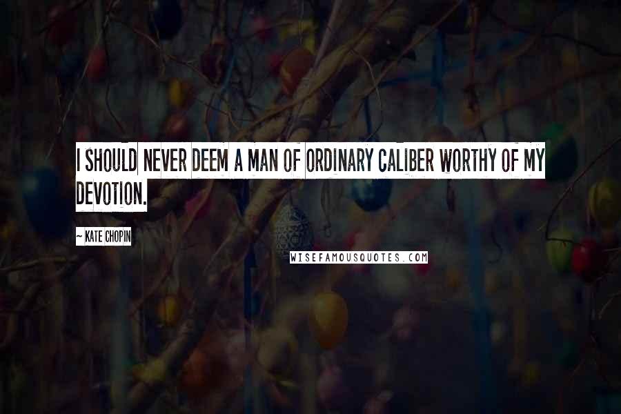 Kate Chopin Quotes: I should never deem a man of ordinary caliber worthy of my devotion.