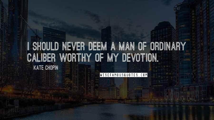 Kate Chopin Quotes: I should never deem a man of ordinary caliber worthy of my devotion.