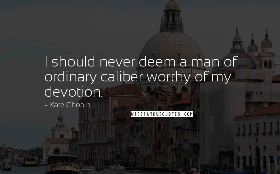 Kate Chopin Quotes: I should never deem a man of ordinary caliber worthy of my devotion.