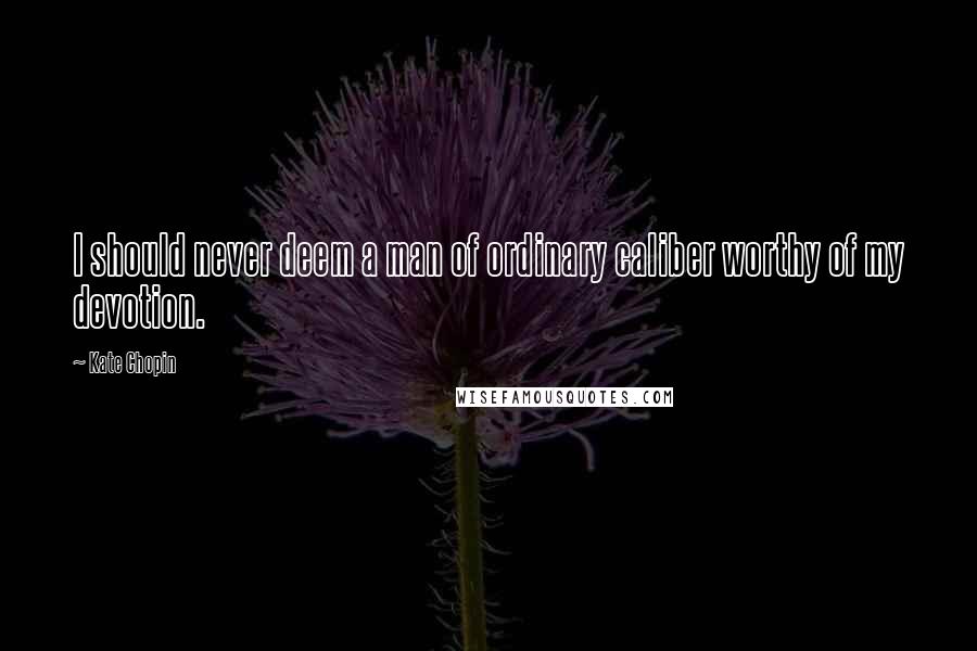 Kate Chopin Quotes: I should never deem a man of ordinary caliber worthy of my devotion.