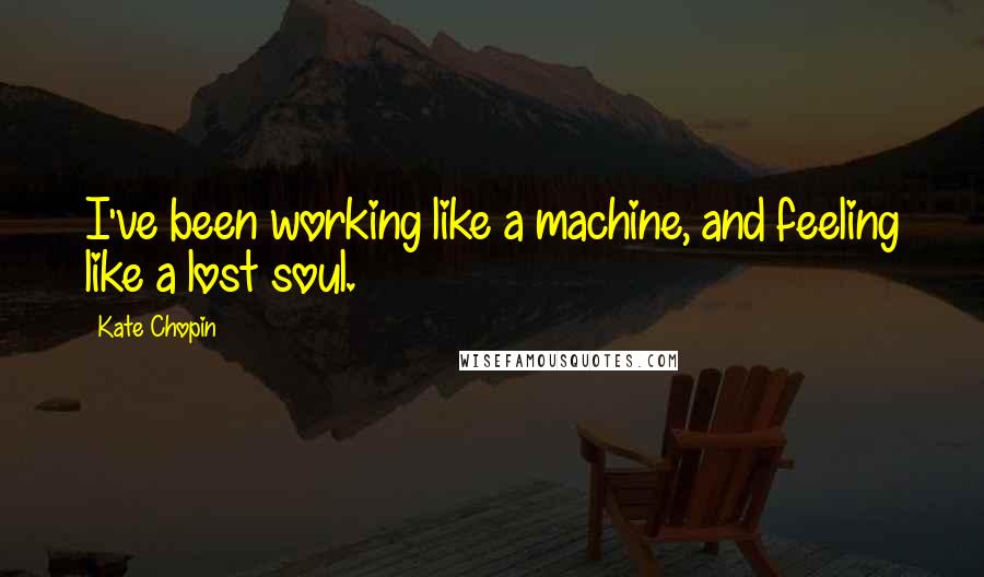 Kate Chopin Quotes: I've been working like a machine, and feeling like a lost soul.