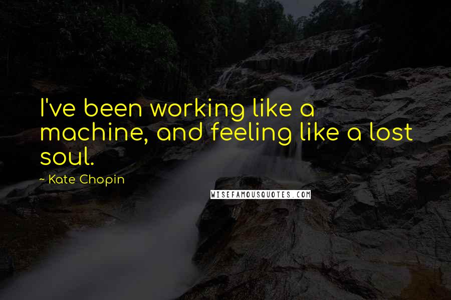 Kate Chopin Quotes: I've been working like a machine, and feeling like a lost soul.