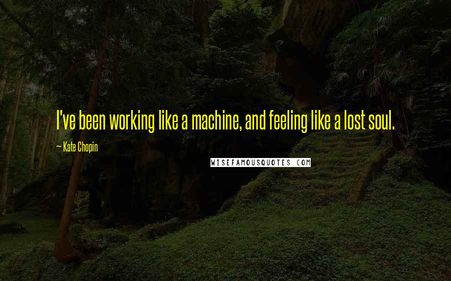 Kate Chopin Quotes: I've been working like a machine, and feeling like a lost soul.