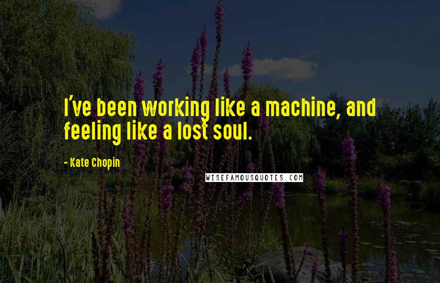 Kate Chopin Quotes: I've been working like a machine, and feeling like a lost soul.